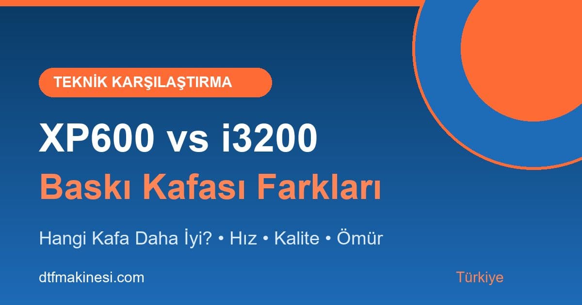 DTF Makinesi Baskı Kafası: XP600 mü i3200 mü? (2026 Teknik Karşılaştırma)